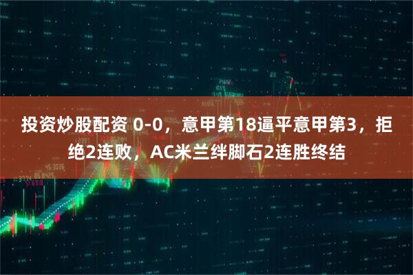 投资炒股配资 0-0，意甲第18逼平意甲第3，拒绝2连败，AC米兰绊脚石2连胜终结