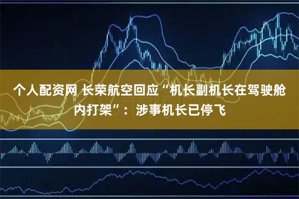 个人配资网 长荣航空回应“机长副机长在驾驶舱内打架”：涉事机长已停飞