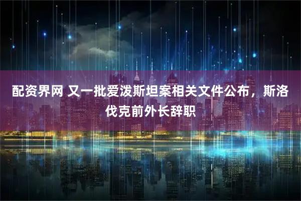 配资界网 又一批爱泼斯坦案相关文件公布，斯洛伐克前外长辞职