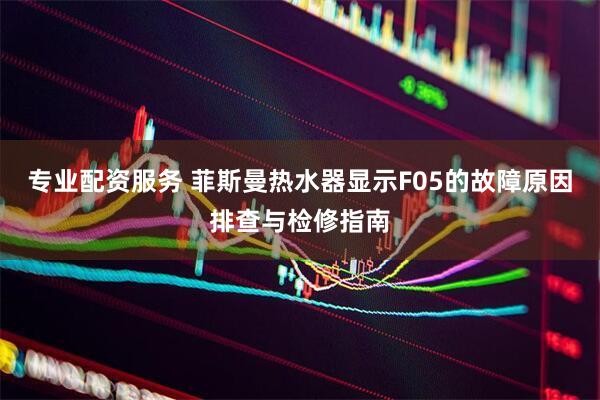 专业配资服务 菲斯曼热水器显示F05的故障原因排查与检修指南