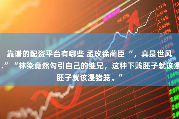 靠谱的配资平台有哪些 孟玫徐蔺臣 “，真是世风日下……” “林染竟然勾引自己的继兄，这种下贱胚子就该浸猪笼。”