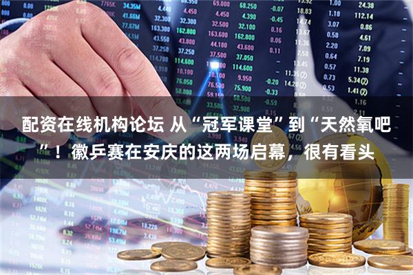 配资在线机构论坛 从“冠军课堂”到“天然氧吧”！徽乒赛在安庆的这两场启幕，很有看头