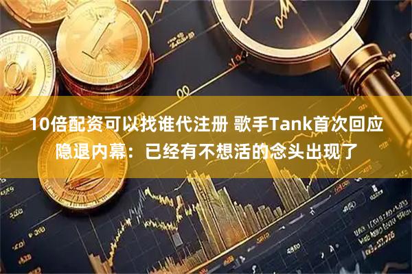 10倍配资可以找谁代注册 歌手Tank首次回应隐退内幕：已经有不想活的念头出现了