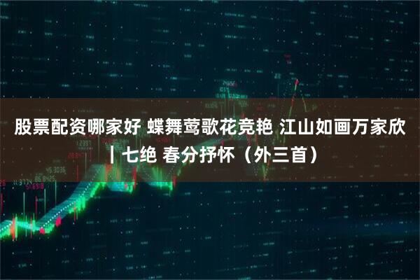 股票配资哪家好 蝶舞莺歌花竞艳 江山如画万家欣｜七绝 春分抒怀（外三首）