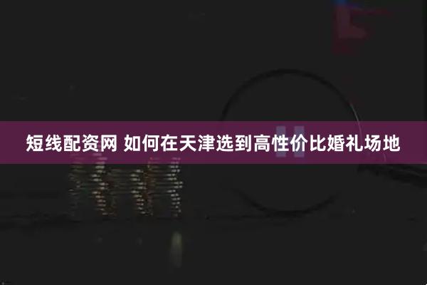 短线配资网 如何在天津选到高性价比婚礼场地